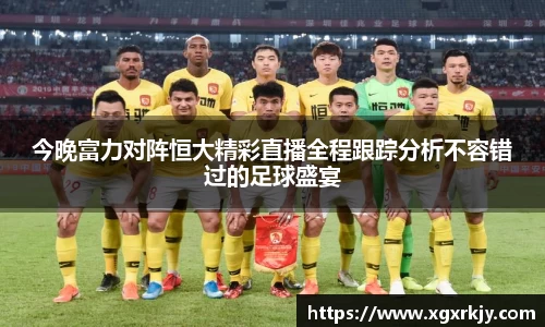 今晚富力对阵恒大精彩直播全程跟踪分析不容错过的足球盛宴